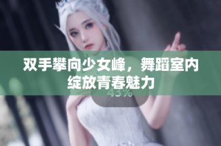 双手攀向少女峰，舞蹈室内绽放青春魅力