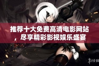 推荐十大免费高清电影网站，尽享精彩影视娱乐盛宴