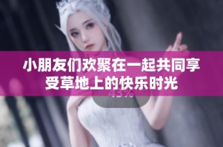 小朋友们欢聚在一起共同享受草地上的快乐时光