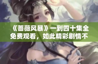 《蔷薇风暴》一到四十集全免费观看，如此精彩剧情不容错过