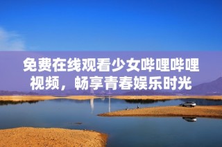 免费在线观看少女哔哩哔哩视频，畅享青春娱乐时光