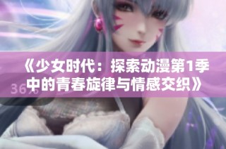 《少女时代：探索动漫第1季中的青春旋律与情感交织》