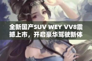 全新国产SUV WEY VV8震撼上市，开启豪华驾驶新体验