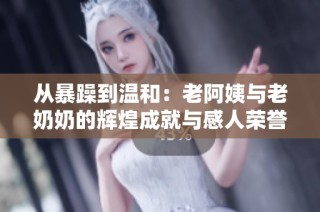 从暴躁到温和：老阿姨与老奶奶的辉煌成就与感人荣誉之路