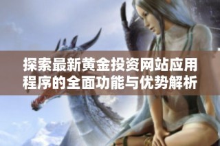探索最新黄金投资网站应用程序的全面功能与优势解析