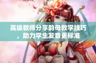 高级教师分享韵母教学技巧，助力学生发音更标准