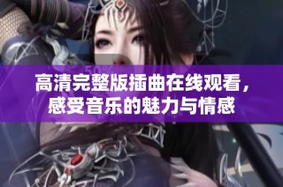 高清完整版插曲在线观看，感受音乐的魅力与情感