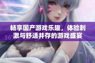 畅享国产游戏乐趣，体验刺激与舒适并存的游戏盛宴