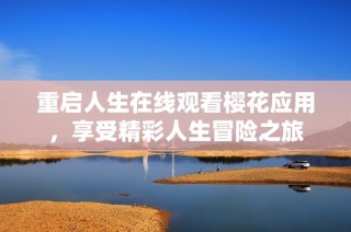 重启人生在线观看樱花应用，享受精彩人生冒险之旅