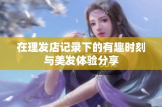 在理发店记录下的有趣时刻与美发体验分享