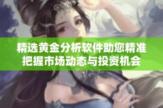 精选黄金分析软件助您精准把握市场动态与投资机会