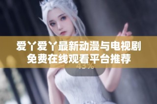 爱丫爱丫最新动漫与电视剧免费在线观看平台推荐