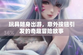 玩具随身出游，意外按钮引发的奇趣冒险故事