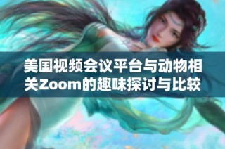 美国视频会议平台与动物相关Zoom的趣味探讨与比较
