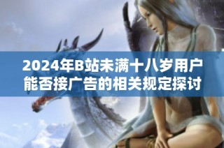2024年B站未满十八岁用户能否接广告的相关规定探讨