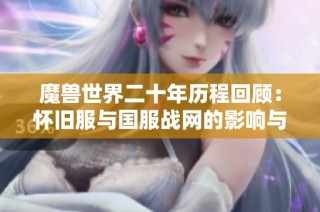魔兽世界二十年历程回顾：怀旧服与国服战网的影响与发展
