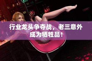 行业龙头争夺战，老三意外成为牺牲品！