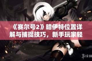 《赛尔号2》暗伊特位置详解与捕捉技巧，新手玩家轻松获取攻略