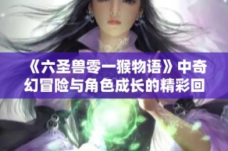 《六圣兽零一猴物语》中奇幻冒险与角色成长的精彩回顾