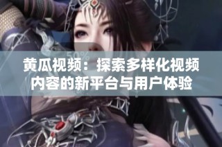 黄瓜视频：探索多样化视频内容的新平台与用户体验