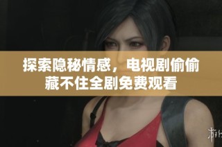 探索隐秘情感，电视剧偷偷藏不住全剧免费观看