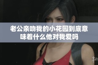 老公亲吻我的小花园到底意味着什么他对我爱吗