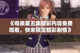 《母亲第五集精彩内容免费观看，快来锁定精彩剧情》