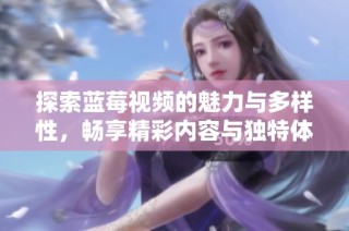 探索蓝莓视频的魅力与多样性，畅享精彩内容与独特体验