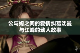 公与媳之间的爱情纠葛沈曼与江峰的动人故事