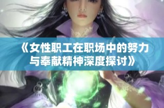 《女性职工在职场中的努力与奉献精神深度探讨》