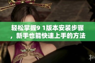 轻松掌握9 1版本安装步骤，新手也能快速上手的方法分享