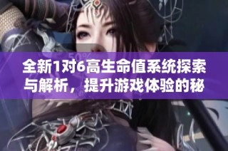 全新1对6高生命值系统探索与解析，提升游戏体验的秘密