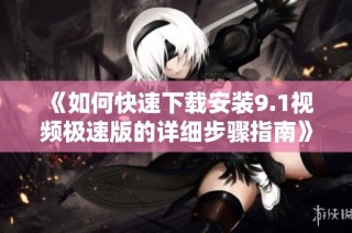 《如何快速下载安装9.1视频极速版的详细步骤指南》