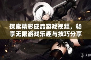 探索精彩成品游戏视频，畅享无限游戏乐趣与技巧分享