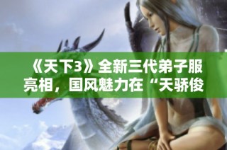 《天下3》全新三代弟子服亮相，国风魅力在“天骄俊逸”中绽放