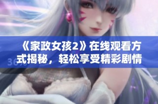 《家政女孩2》在线观看方式揭秘，轻松享受精彩剧情的全新体验