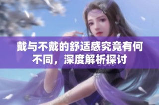 戴与不戴的舒适感究竟有何不同，深度解析探讨