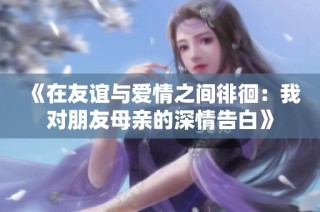 《在友谊与爱情之间徘徊：我对朋友母亲的深情告白》