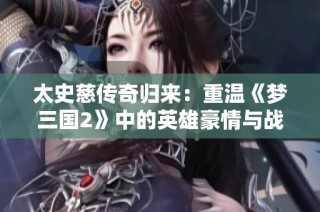太史慈传奇归来：重温《梦三国2》中的英雄豪情与战斗精神