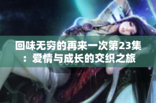 回味无穷的再来一次第23集：爱情与成长的交织之旅