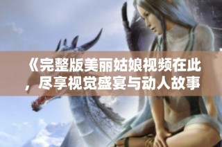 《完整版美丽姑娘视频在此，尽享视觉盛宴与动人故事》