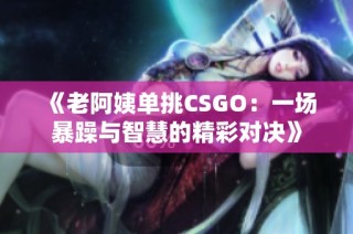 《老阿姨单挑CSGO：一场暴躁与智慧的精彩对决》