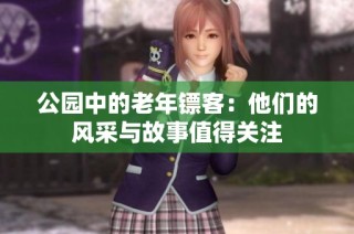 公园中的老年镖客：他们的风采与故事值得关注