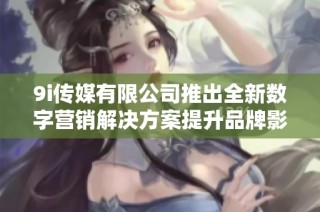 9i传媒有限公司推出全新数字营销解决方案提升品牌影响力