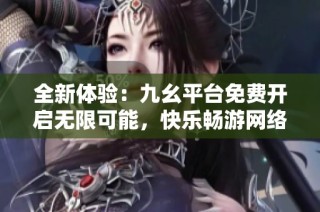 全新体验：九幺平台免费开启无限可能，快乐畅游网络世界