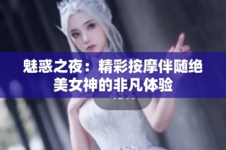 魅惑之夜：精彩按摩伴随绝美女神的非凡体验