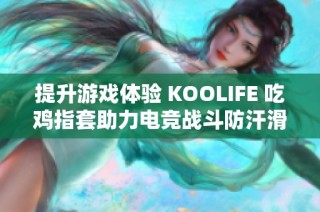 提升游戏体验 KOOLIFE 吃鸡指套助力电竞战斗防汗滑设计