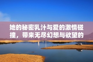 她的秘密乳汁与爱的激情碰撞，带来无尽幻想与欲望的故事