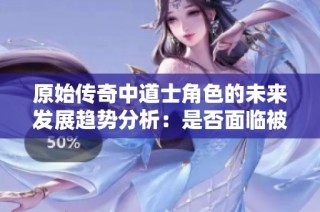 原始传奇中道士角色的未来发展趋势分析：是否面临被遗忘的命运与角色重塑的可能性