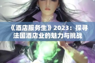 《酒店服务生》2023：探寻法国酒店业的魅力与挑战